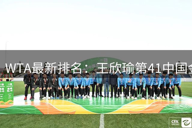 WTA最新排名：王欣瑜第41中国金花头名 郑钦文第125